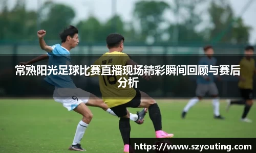 常熟阳光足球比赛直播现场精彩瞬间回顾与赛后分析