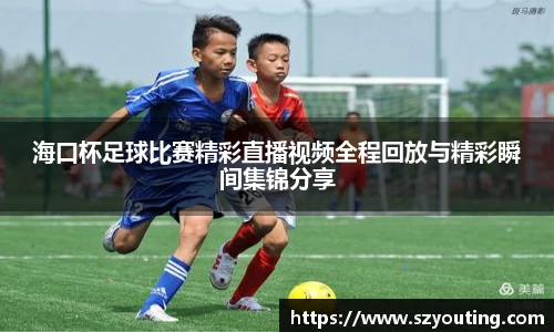 海口杯足球比赛精彩直播视频全程回放与精彩瞬间集锦分享