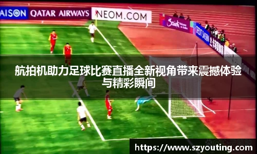 航拍机助力足球比赛直播全新视角带来震撼体验与精彩瞬间