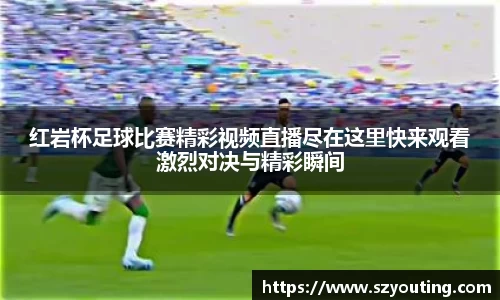 红岩杯足球比赛精彩视频直播尽在这里快来观看激烈对决与精彩瞬间