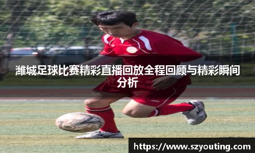 潍城足球比赛精彩直播回放全程回顾与精彩瞬间分析