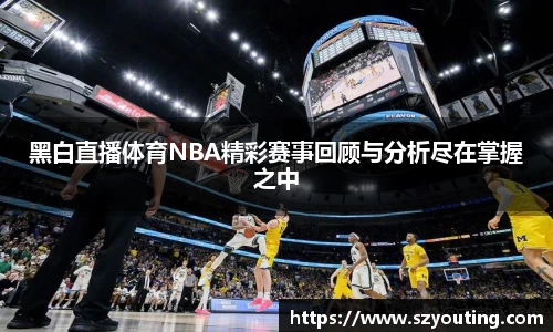 黑白直播体育NBA精彩赛事回顾与分析尽在掌握之中