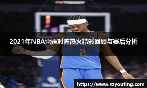 2021年NBA雷霆对阵热火精彩回顾与赛后分析