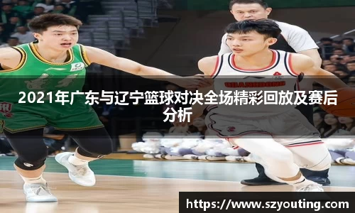 2021年广东与辽宁篮球对决全场精彩回放及赛后分析