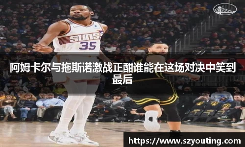 阿姆卡尔与拖斯诺激战正酣谁能在这场对决中笑到最后