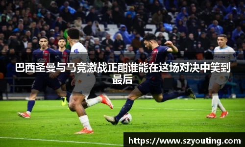 巴西圣曼与马竞激战正酣谁能在这场对决中笑到最后