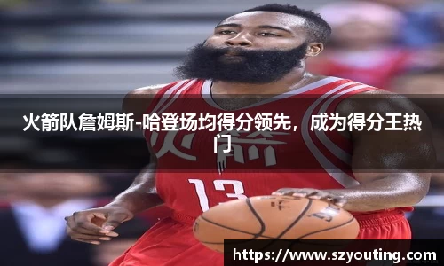 火箭队詹姆斯-哈登场均得分领先，成为得分王热门